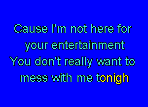 Cause I'm not here for
your entertainment

You don't really want to
mess with me tonigh