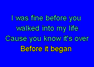 I was fine before you
walked into my life

Cause you know it's over
Before it began