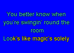 You better know when
youTe swingin' round the

room
Look's like magic's solely
