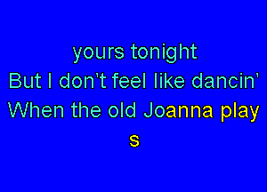 yours tonight
But I don't feel like dancin'

When the old Joanna play
3
