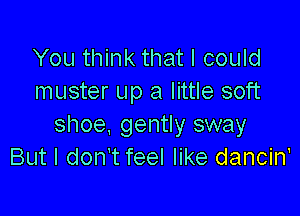 You think that I could
muster up a little soft

shoe, gently sway
But I don't feel like dancin'