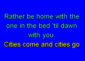 Rather be home with the
one in the bed 'til dawn

with you.
Cities come and cities go