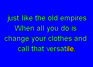 just like the old empires
When all you do is

change your clothes and
call that versatile.