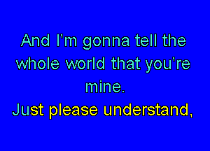And I'm gonna tell the
whole world that you're

mine.
Just please understand,