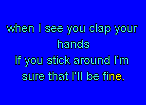 when I see you clap your
hands

If you stick around rm
sure that I'll be fine.