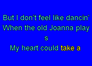 But I don't feel like dancin'
When the old Joanna play

8
My heart could take a