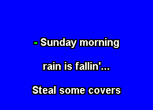 - Sunday morning

rain is fallin'...

Steal some covers