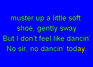 muster up a little soft
shoe, gently sway

But I don't feel like dancin'
No sir. no dancin today.