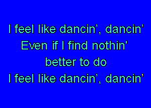 Ifeel like dancin'. dancin'
Even if I find nothin'

better to do
I feel like dancin'. dancin'