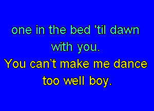 one in the bed 'til dawn
with you.

You can t make me dance
too well boy.