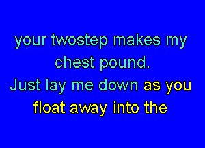 your twostep makes my
chest pound.

Just lay me down as you
float away into the