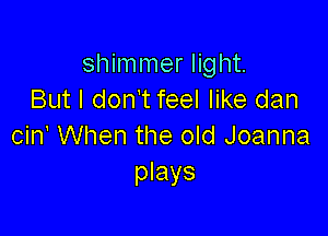 shimmer light.
But I don't feel like dan

cin' When the old Joanna
plays