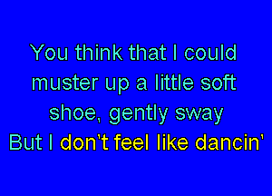 You think that I could
muster up a little soft

shoe, gently sway
But I don't feel like dancin'