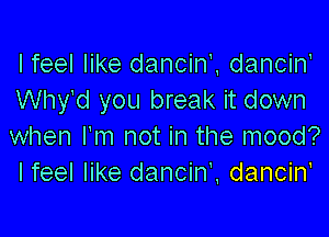 Ifeel like dancin'. dancin'
Why'd you break it down

when I'm not in the mood?
I feel like dancin'. dancin'