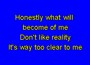 Honestly what will
become of me

Don't like reality
It's way too clear to me