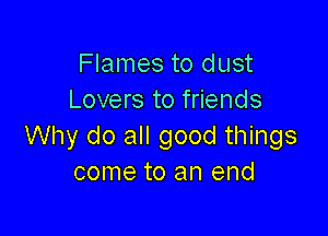 Flames to dust
Lovers to friends

Why do all good things
come to an end