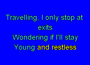 Travelling. I only stop at
exits

Wondering if I'll stay
Young and restless