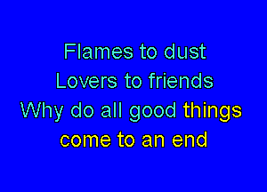 Flames to dust
Lovers to friends

Why do all good things
come to an end