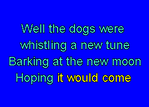 Well the dogs were
whistling a new tune

Barking at the new moon
Hoping it would come