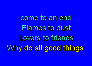 come to an end
Flames to dust

Lovers to friends
Why do all good things