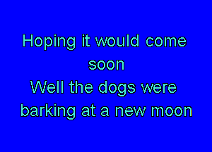 Hoping it would come
soon

Well the dogs were
barking at a new moon