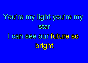 YouTe my light yOere my
star

I can see our future so
bright