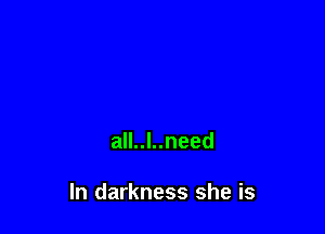 all..l..need

In darkness she is