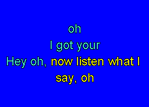 oh
lgotyour

Hey oh, now listen what I
say.oh