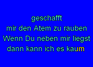 gescha T
mir den Atem zu rauben

Wenn Du neben mir Iiegst
dann kann ich es kaum