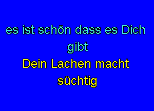 es ist schdn dass es Dich
gnu

Dein Lachen macht
sUch g