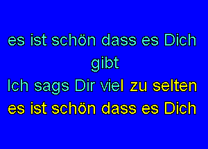 es ist schdn dass es Dich
gibt

Ich sags Dir viel zu selten
es ist schdn dass es Dich