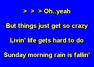 Oh..yeah
But things just get so crazy
Livin' life gets hard to do

Sunday morning rain is fallin'