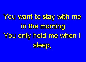 You want to stay with me
in the morning

You only hold me when I
sleep,