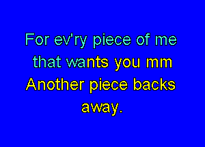 For ev'ry piece of me
that wants you mm

Another piece backs
away.