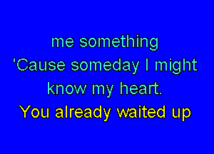 me something
'Cause someday I might

know my heart.
You already waited up