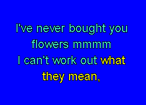 I've never bought you
flowers mmmm

I can't work out what
they mean,