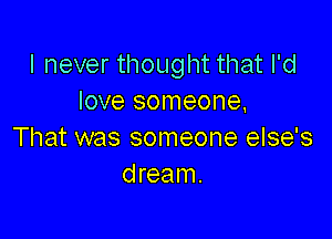 I never thought that I'd
love someone,

That was someone else's
dream.