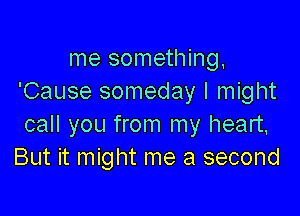 me something
'Cause someday I might

call you from my heart,
But it might me a second