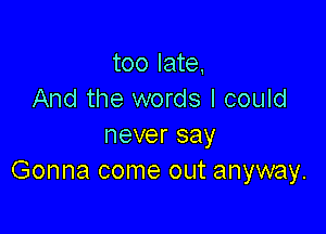 too late,
And the words I could

never say
Gonna come out anyway.