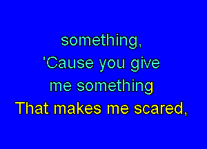 something,
'Cause you give

me something
That makes me scared.