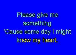 Please give me
something

'Cause some day I might
know my heart.