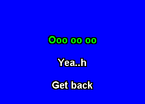 000 00 oo

Yea..h

Get back