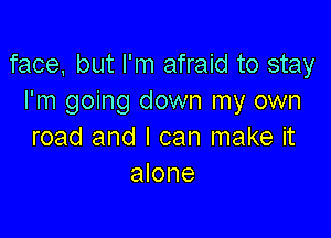 face, but I'm afraid to stay
I'm going down my own

road and I can make it
alone