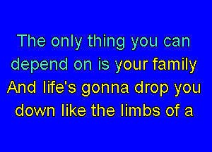 The only thing you can
depend on is your family

And life's gonna drop you
down like the limbs of a