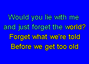 Would you lie with me
and just forget the world?

Forget what we're told
Before we get too old