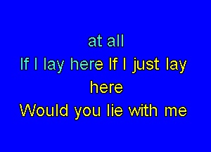 at all
If I lay here If I just lay

here
Would you lie with me