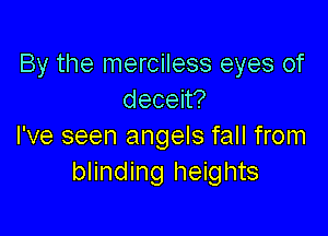 By the merciless eyes of
decen?

I've seen angels fall from
blinding heights
