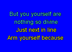 But you yourself are
nothing so divine

Just next in line
Arm yourself because