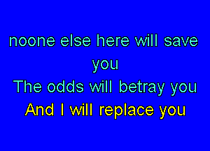 noone else here will save
you

The odds will betray you
And I will replace you