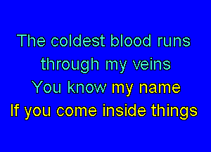 The coldest blood runs
through my veins

You know my name
If you come inside things